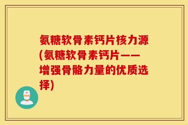 氨糖软骨素钙片核力源(氨糖软骨素钙片——增强骨骼力量的优质选择)