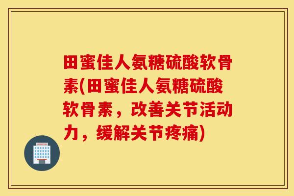 田蜜佳人氨糖硫酸软骨素(田蜜佳人氨糖硫酸软骨素，改善关节活动力，缓解关节疼痛)