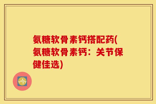 氨糖软骨素钙搭配药(氨糖软骨素钙：关节保健佳选)