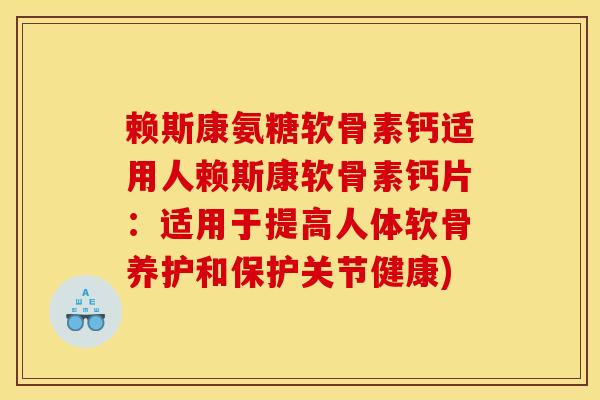 赖斯康氨糖软骨素钙适用人赖斯康软骨素钙片：适用于提高人体软骨养护和保护关节健康)