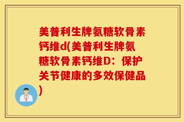 美普利生牌氨糖软骨素钙维d(美普利生牌氨糖软骨素钙维D:保护关节健康的多效保健品) 美普利生牌氨糖软骨素钙维d(美普利生牌氨糖软骨素钙维D:保护关节健康的多效保健品)