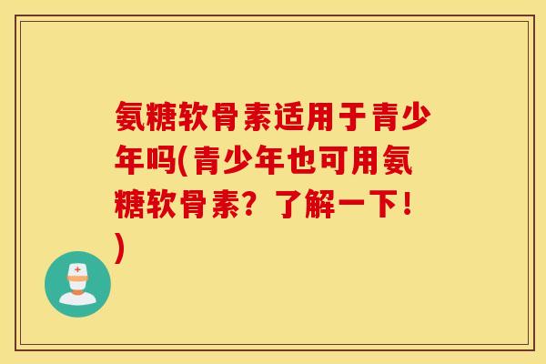 氨糖软骨素适用于青少年吗(青少年也可用氨糖软骨素？了解一下！)