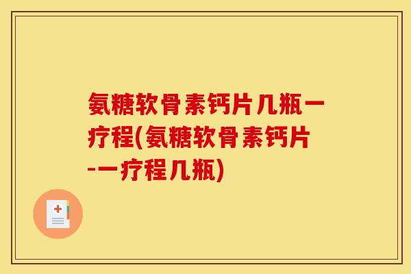 氨糖软骨素钙片几瓶一疗程(氨糖软骨素钙片-一疗程几瓶)