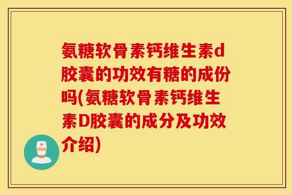 氨糖软骨素钙维生素d胶囊的功效有糖的成份吗(氨糖软骨素钙维生素D胶囊的成分及功效介绍)