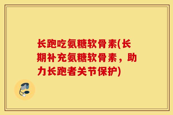 长跑吃氨糖软骨素(长期补充氨糖软骨素，助力长跑者关节保护)