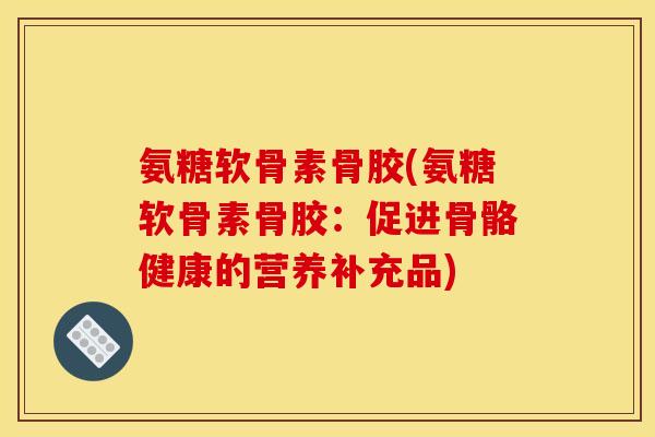 氨糖软骨素骨胶(氨糖软骨素骨胶：促进骨骼健康的营养补充品)