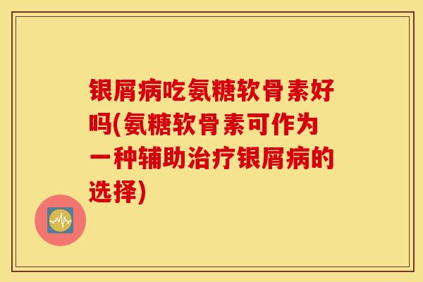 银屑病吃氨糖软骨素好吗(氨糖软骨素可作为一种辅助治疗银屑病的选择)