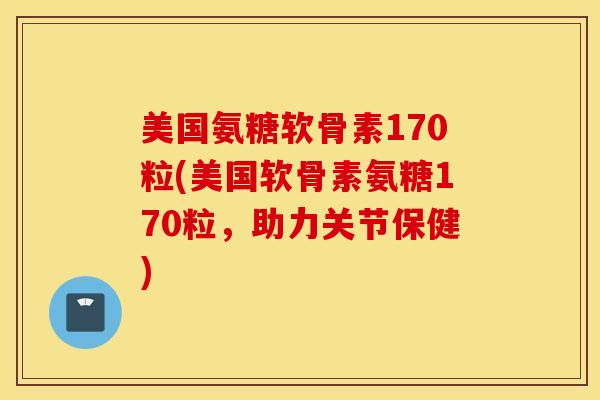 美国氨糖软骨素170粒(美国软骨素氨糖170粒，助力关节保健)
