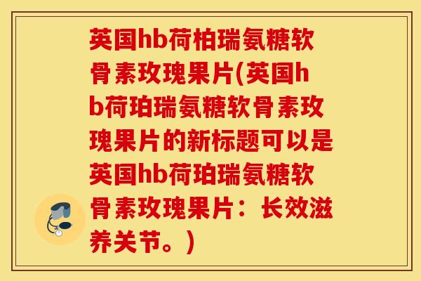 英国hb荷柏瑞氨糖软骨素玫瑰果片(英国hb荷珀瑞氨糖软骨素玫瑰果片的新标题可以是英国hb荷珀瑞氨糖软骨素玫瑰果片：长效滋养关节。)