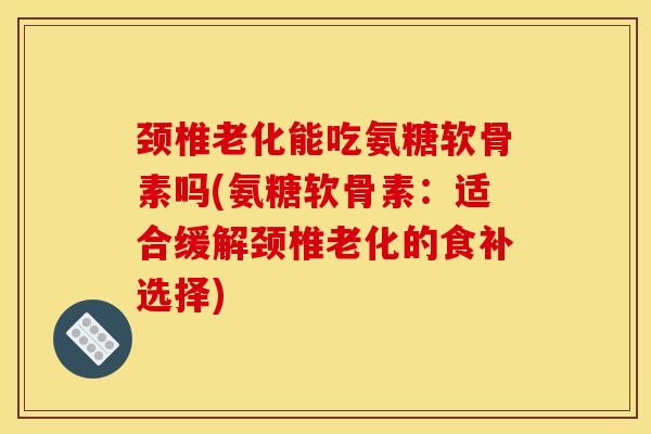 颈椎老化能吃氨糖软骨素吗(氨糖软骨素：适合缓解颈椎老化的食补选择)