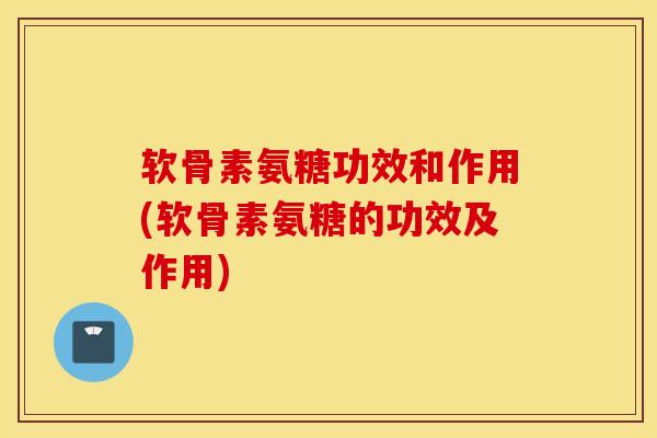 软骨素氨糖功效和作用(软骨素氨糖的功效及作用)