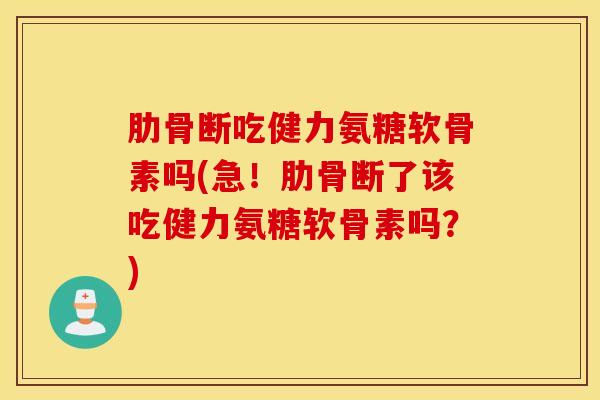 肋骨断吃健力氨糖软骨素吗(急！肋骨断了该吃健力氨糖软骨素吗？)