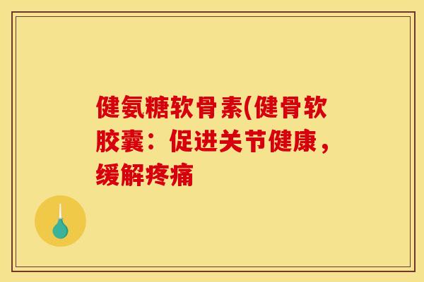 健氨糖软骨素(健骨软胶囊:促进关节健康,缓解疼痛 健氨糖软骨素(健骨软胶囊:促进关节健康,缓解疼痛