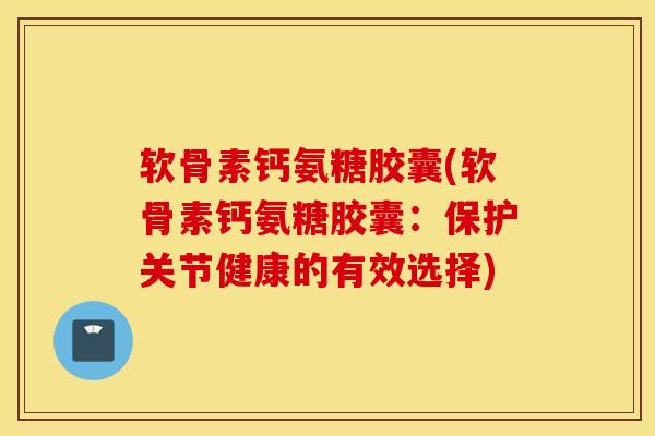 软骨素钙氨糖胶囊(软骨素钙氨糖胶囊：保护关节健康的有效选择)