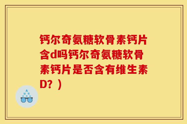 钙尔奇氨糖软骨素钙片含d吗钙尔奇氨糖软骨素钙片是否含有维生素D？)