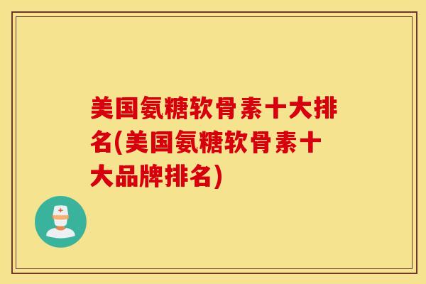 美国氨糖软骨素十大排名(美国氨糖软骨素十大品牌排名)