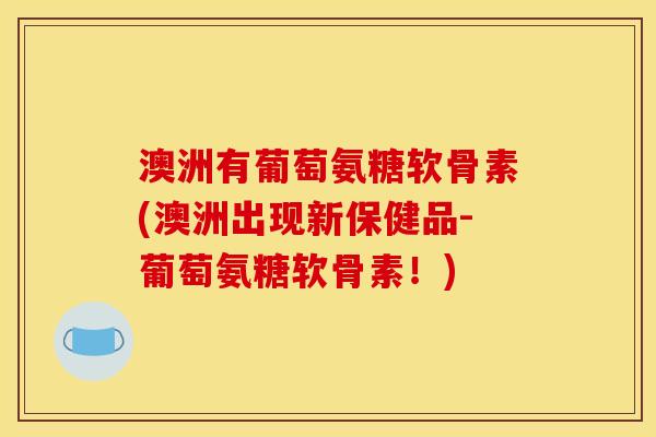 澳洲有葡萄氨糖软骨素(澳洲出现新保健品-葡萄氨糖软骨素!) 澳洲有葡萄氨糖软骨素(澳洲出现新保健品-葡萄氨糖软骨素!)