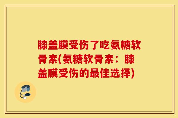 膝盖膜受伤了吃氨糖软骨素(氨糖软骨素：膝盖膜受伤的最佳选择)
