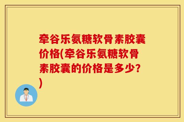 牵谷乐氨糖软骨素胶囊价格(牵谷乐氨糖软骨素胶囊的价格是多少？)