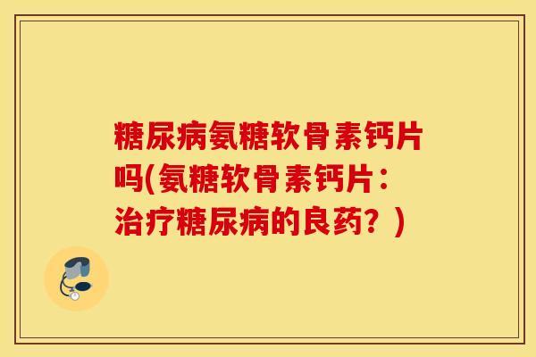 糖尿病氨糖软骨素钙片吗(氨糖软骨素钙片：治疗糖尿病的良药？)