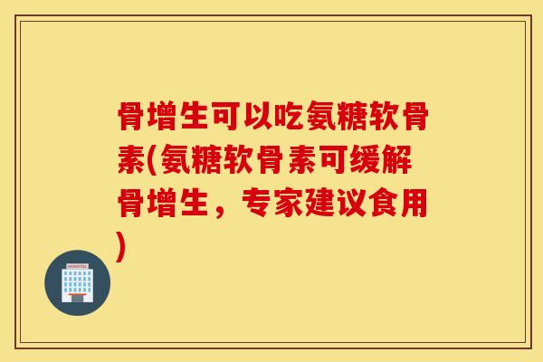 骨增生可以吃氨糖软骨素(氨糖软骨素可缓解骨增生,专家建议食用) 骨增生可以吃氨糖软骨素(氨糖软骨素可缓解骨增生,专家建议食用)