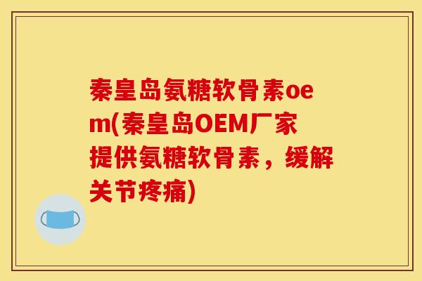 秦皇岛氨糖软骨素oem(秦皇岛OEM厂家提供氨糖软骨素，缓解关节疼痛)