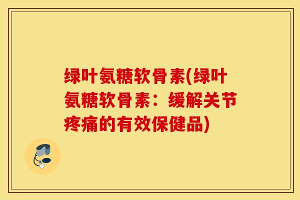 绿叶氨糖软骨素(绿叶氨糖软骨素：缓解关节疼痛的有效保健品)