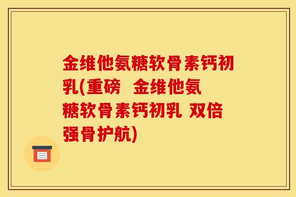 金维他氨糖软骨素钙初乳(重磅  金维他氨糖软骨素钙初乳 双倍强骨护航)