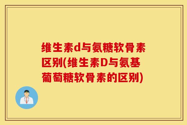 维生素d与氨糖软骨素区别(维生素D与氨基葡萄糖软骨素的区别)
