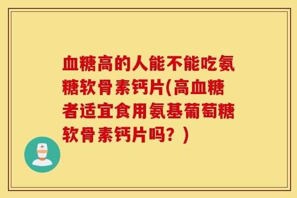 血糖高的人能不能吃氨糖软骨素钙片(高血糖者适宜食用氨基葡萄糖软骨素钙片吗？)