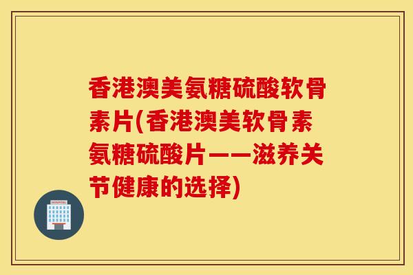 香港澳美氨糖硫酸软骨素片(香港澳美软骨素氨糖硫酸片——滋养关节健康的选择)