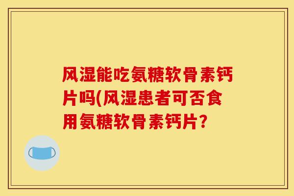 风湿能吃氨糖软骨素钙片吗(风湿患者可否食用氨糖软骨素钙片？