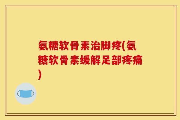 氨糖软骨素治脚疼(氨糖软骨素缓解足部疼痛)