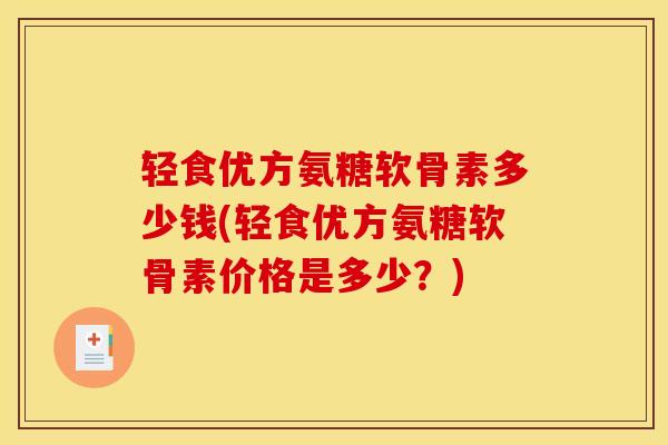 轻食优方氨糖软骨素多少钱(轻食优方氨糖软骨素价格是多少？)