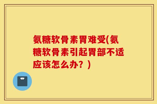 氨糖软骨素胃难受(氨糖软骨素引起胃部不适应该怎么办？)