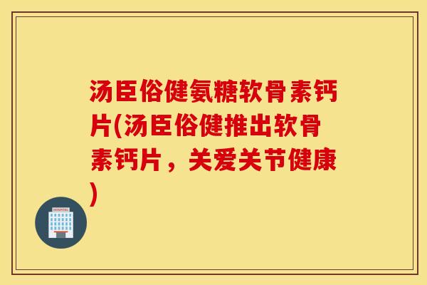 汤臣俗健氨糖软骨素钙片(汤臣俗健推出软骨素钙片，关爱关节健康)