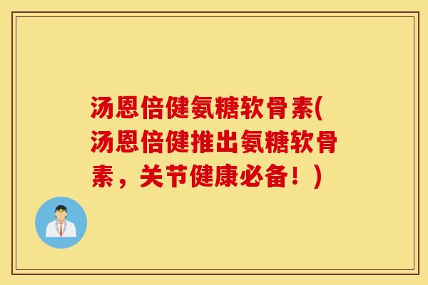 汤恩倍健氨糖软骨素(汤恩倍健推出氨糖软骨素，关节健康必备！)