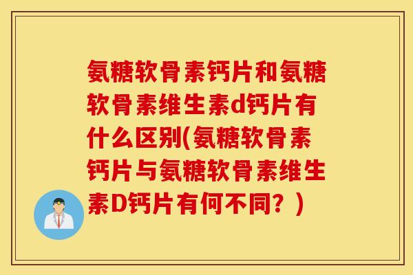 氨糖软骨素钙片和氨糖软骨素维生素d钙片有什么区别(氨糖软骨素钙片与氨糖软骨素维生素D钙片有何不同？)