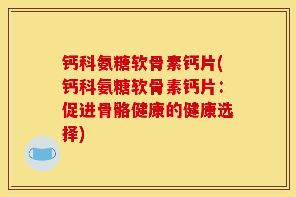 钙科氨糖软骨素钙片(钙科氨糖软骨素钙片：促进骨骼健康的健康选择)