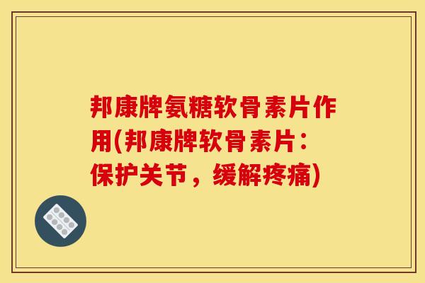 邦康牌氨糖软骨素片作用(邦康牌软骨素片：保护关节，缓解疼痛)
