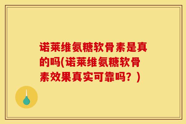 诺莱维氨糖软骨素是真的吗(诺莱维氨糖软骨素效果真实可靠吗？)