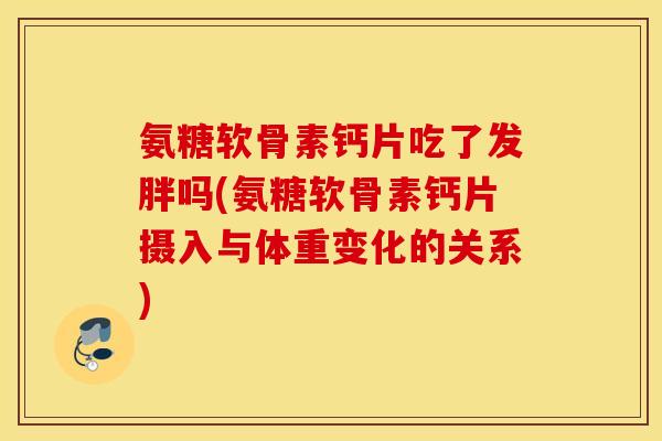 氨糖软骨素钙片吃了发胖吗(氨糖软骨素钙片摄入与体重变化的关系)