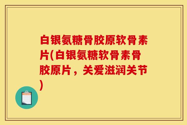 白银氨糖骨胶原软骨素片(白银氨糖软骨素骨胶原片，关爱滋润关节)
