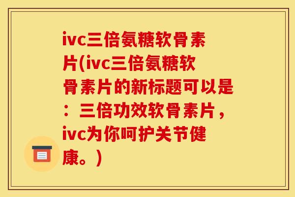ivc三倍氨糖软骨素片(ivc三倍氨糖软骨素片的新标题可以是：三倍功效软骨素片，ivc为你呵护关节健康。)