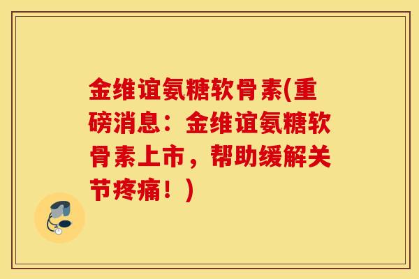金维谊氨糖软骨素(重磅消息:金维谊氨糖软骨素上市,帮助缓解关节疼痛!) 金维谊氨糖软骨素(重磅消息:金维谊氨糖软骨素上市,帮助缓解关节疼痛!)