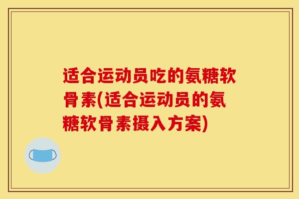 适合运动员吃的氨糖软骨素(适合运动员的氨糖软骨素摄入方案)