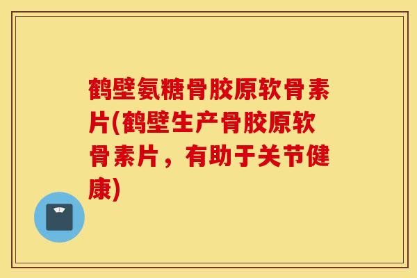 鹤壁氨糖骨胶原软骨素片(鹤壁生产骨胶原软骨素片，有助于关节健康)