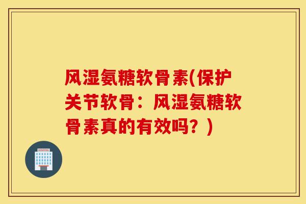 风湿氨糖软骨素(保护关节软骨：风湿氨糖软骨素真的有效吗？)