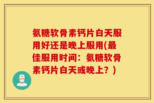 氨糖软骨素钙片白天服用好还是晚上服用(最佳服用时间：氨糖软骨素钙片白天或晚上？)
