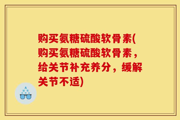 购买氨糖硫酸软骨素(购买氨糖硫酸软骨素，给关节补充养分，缓解关节不适)